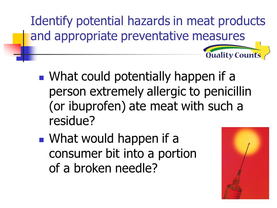 Identify potential hazards in meat products and appropriate preventative measures What could potentially happen if a person extremely allergic to penicillin (or ibuprofen) ate meat with such a residue.