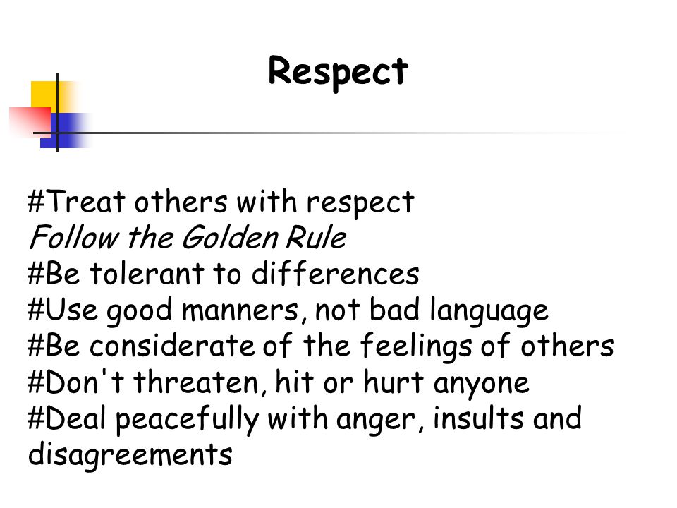 Respect # Treat others with respect Follow the Golden Rule # Be tolerant to differences # Use good manners, not bad language # Be considerate of the feelings of others # Don t threaten, hit or hurt anyone # Deal peacefully with anger, insults and disagreements
