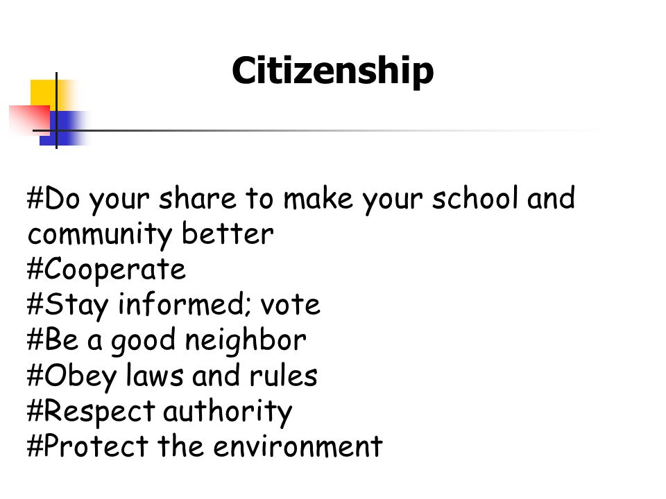 Citizenship # Do your share to make your school and community better # Cooperate # Stay informed; vote # Be a good neighbor # Obey laws and rules # Respect authority # Protect the environment
