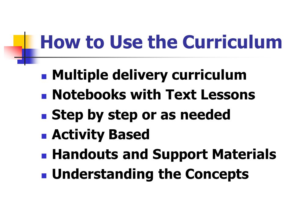 How to Use the Curriculum Multiple delivery curriculum Notebooks with Text Lessons Step by step or as needed Activity Based Handouts and Support Materials Understanding the Concepts