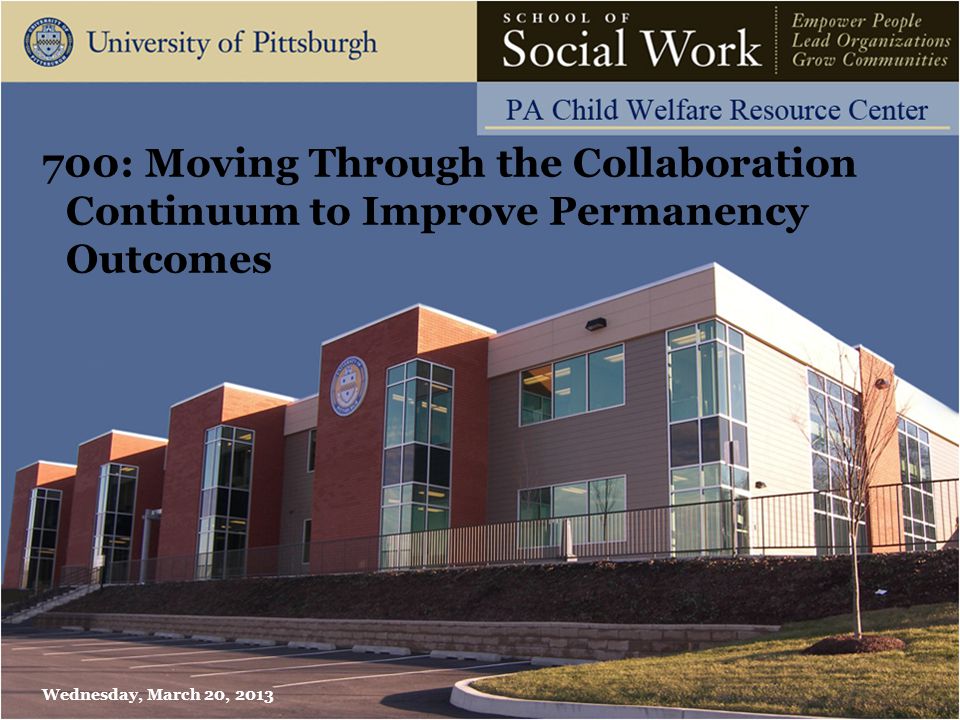 700: Moving Through the Collaboration Continuum to Improve Permanency Outcomes Wednesday, March 20, 2013