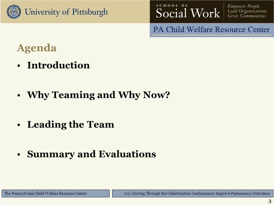 3 700: Moving Through the Collaboration Continuum to Improve Permanency Outcomes The Pennsylvania Child Welfare Resource Center Agenda Introduction Why Teaming and Why Now.