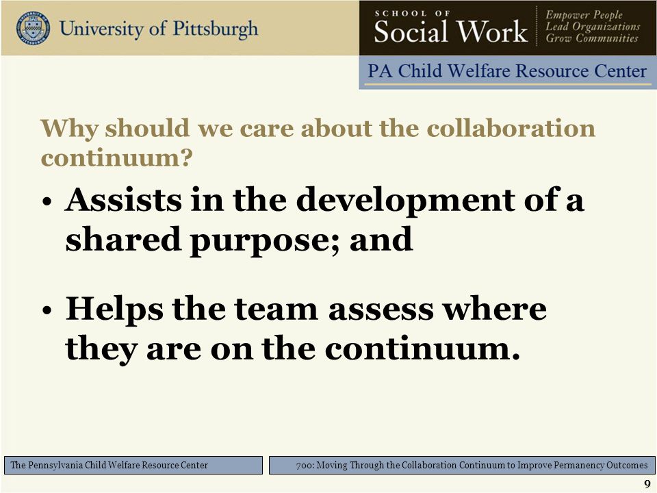 9 700: Moving Through the Collaboration Continuum to Improve Permanency Outcomes The Pennsylvania Child Welfare Resource Center Why should we care about the collaboration continuum.