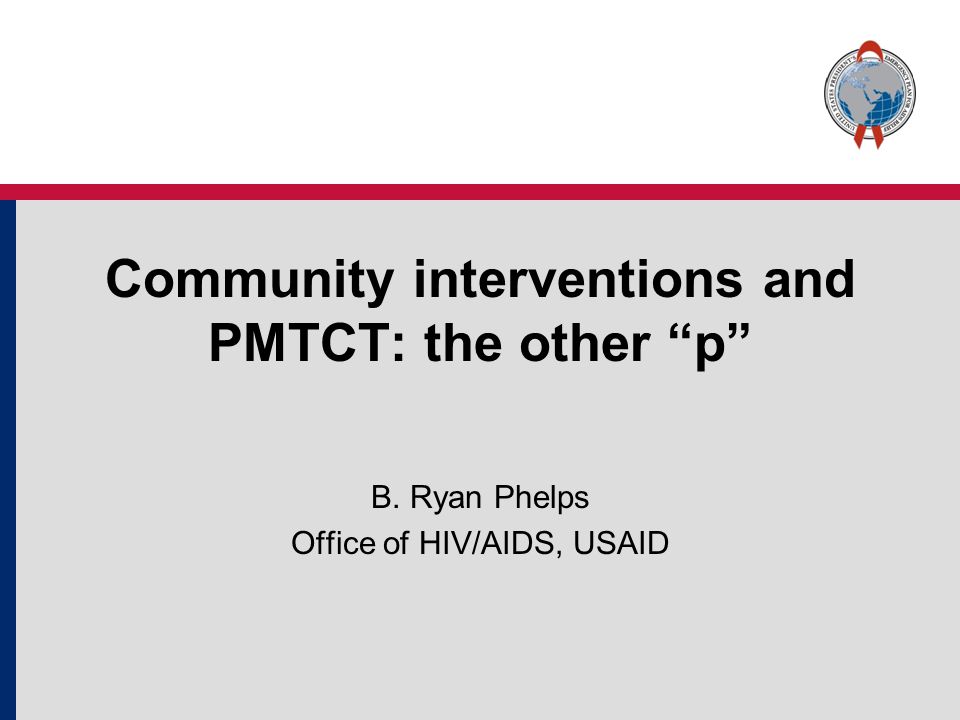 Community interventions and PMTCT: the other p B. Ryan Phelps Office of HIV/AIDS, USAID