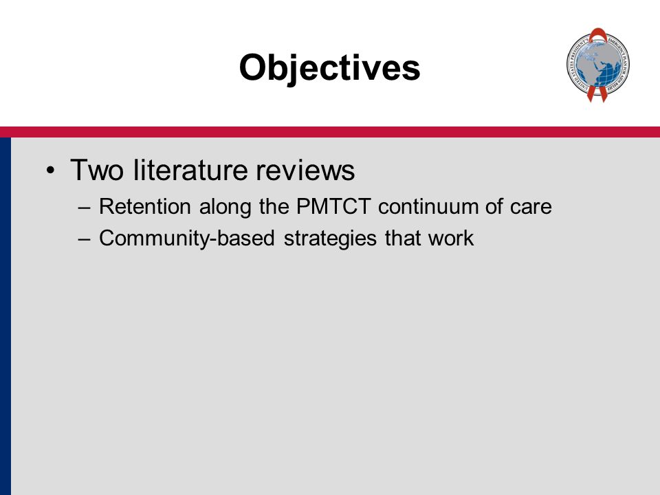 Two literature reviews –Retention along the PMTCT continuum of care –Community-based strategies that work Objectives