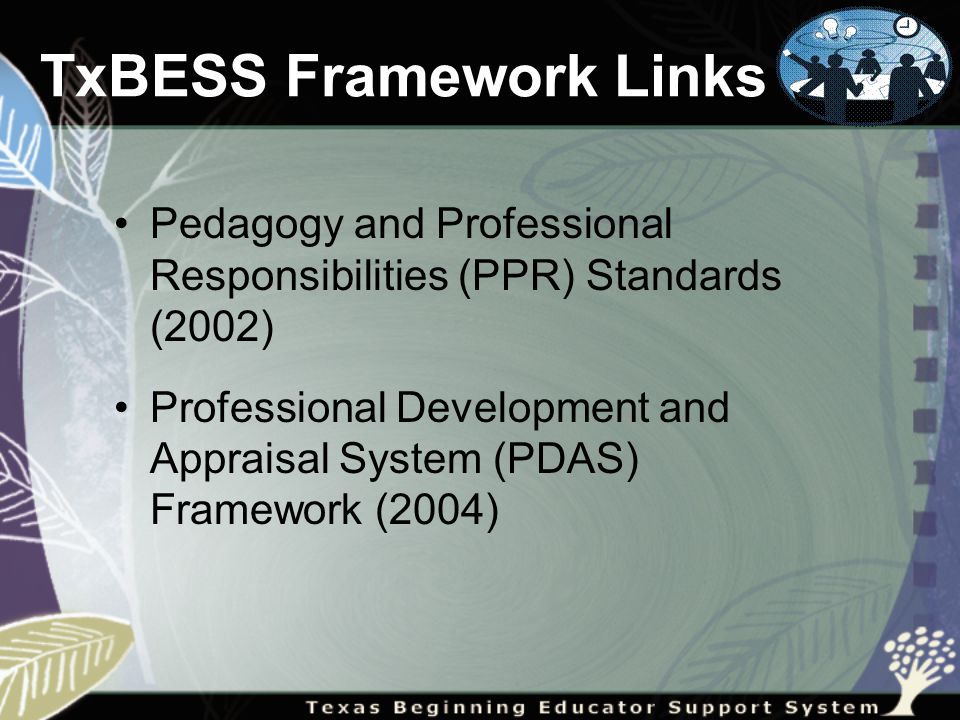 TxBESS Framework Links Pedagogy and Professional Responsibilities (PPR) Standards (2002) Professional Development and Appraisal System (PDAS) Framework (2004)