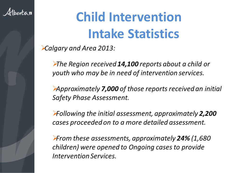 Child Intervention Intake Statistics  Calgary and Area 2013:  The Region received 14,100 reports about a child or youth who may be in need of intervention services.