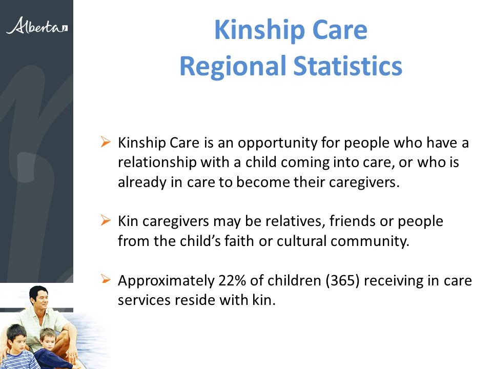 Kinship Care Regional Statistics  Kinship Care is an opportunity for people who have a relationship with a child coming into care, or who is already in care to become their caregivers.