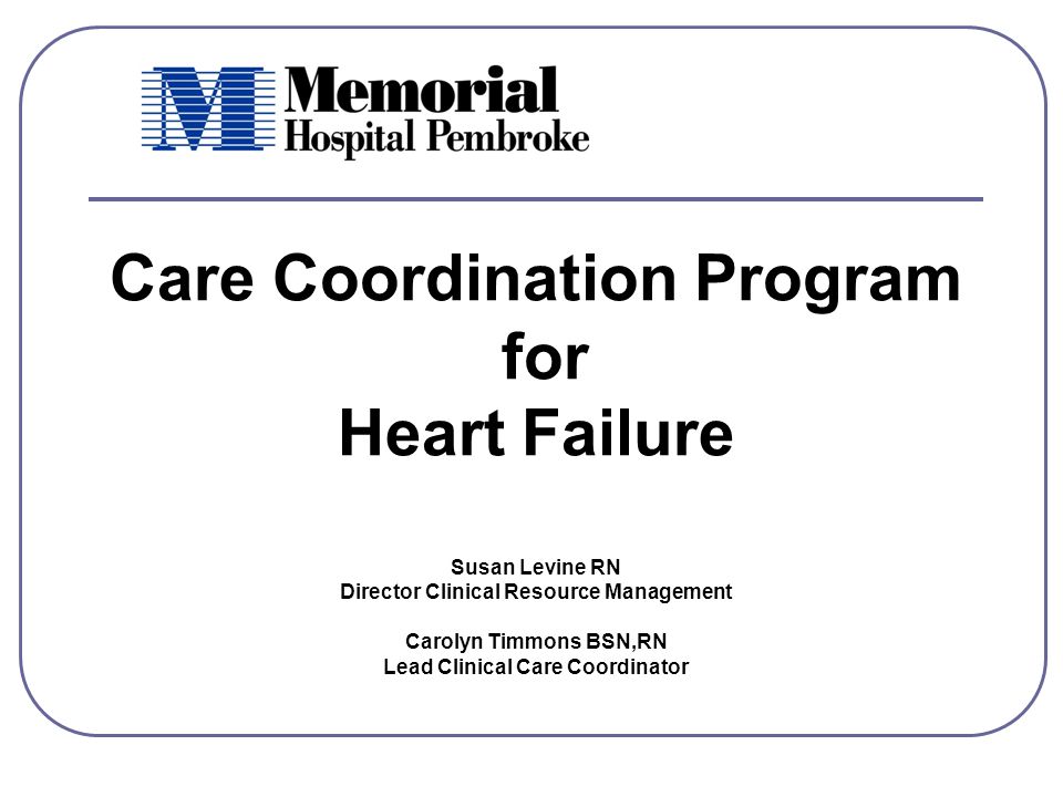 Care Coordination Program for Heart Failure Susan Levine RN Director Clinical Resource Management Carolyn Timmons BSN,RN Lead Clinical Care Coordinator