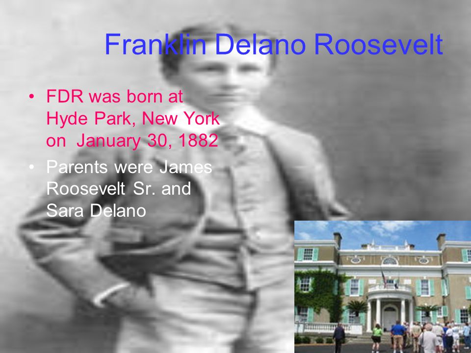 Franklin Delano Roosevelt FDR was born at Hyde Park, New York on January 30, 1882 Parents were James Roosevelt Sr.