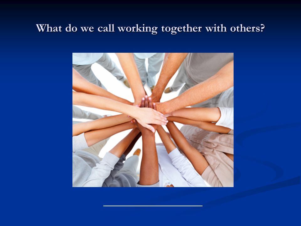 What do we call working together with others ________________________