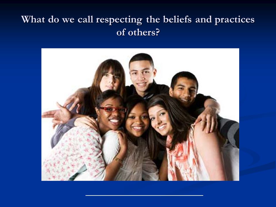 What do we call respecting the beliefs and practices of others _______________________________