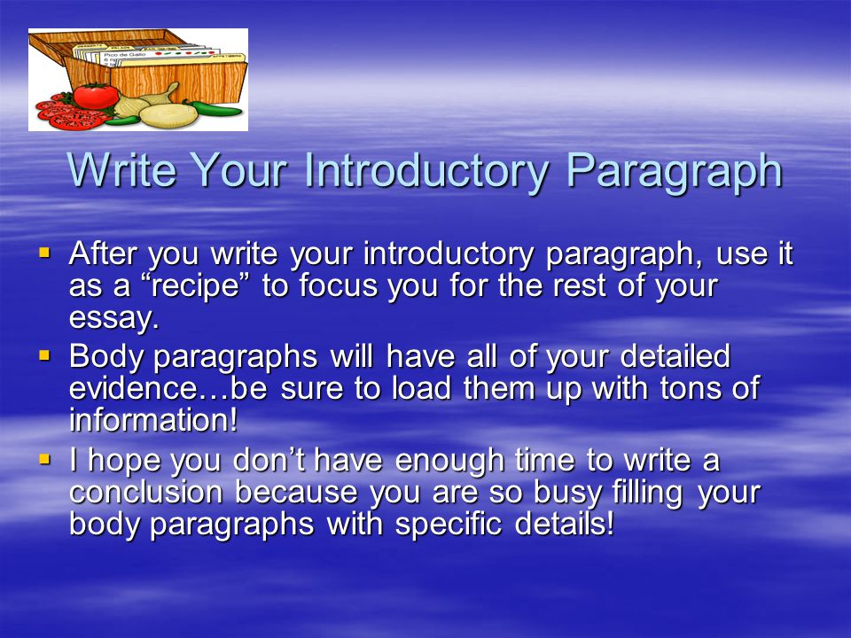 Write Your Introductory Paragraph  After you write your introductory paragraph, use it as a recipe to focus you for the rest of your essay.