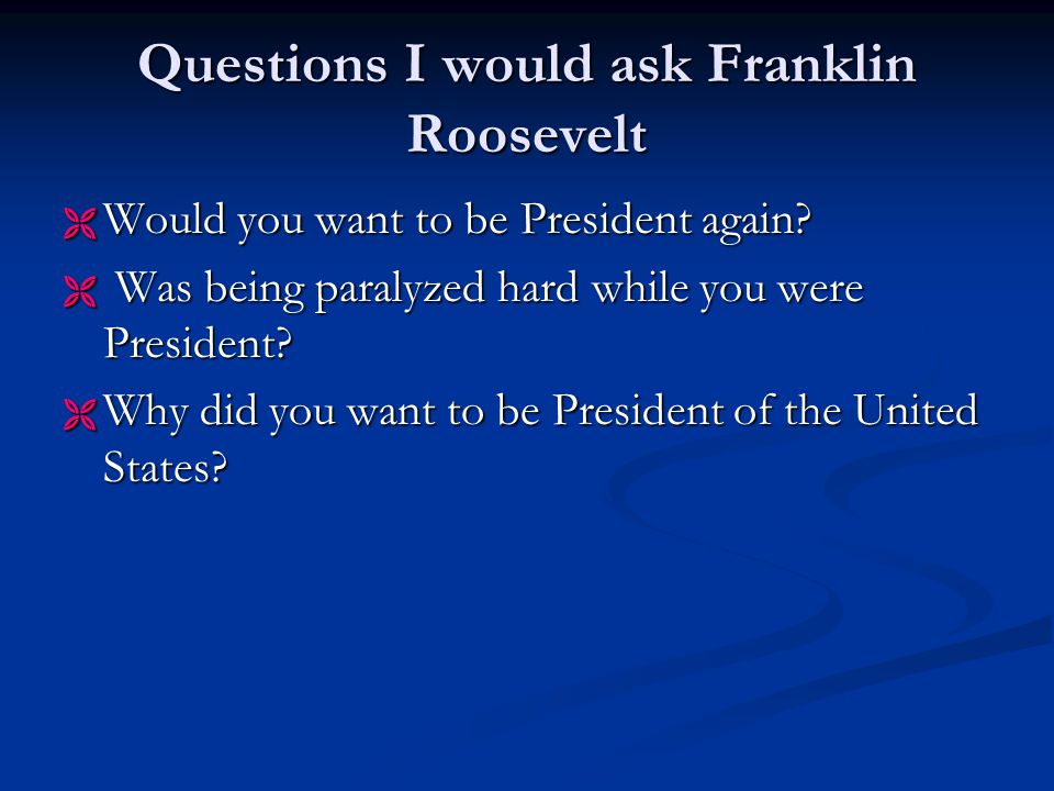 Questions I would ask Franklin Roosevelt  Would you want to be President again.