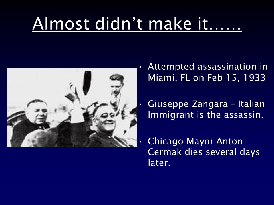 Almost didn’t make it…… Attempted assassination in Miami, FL on Feb 15, 1933 Giuseppe Zangara – Italian Immigrant is the assassin.