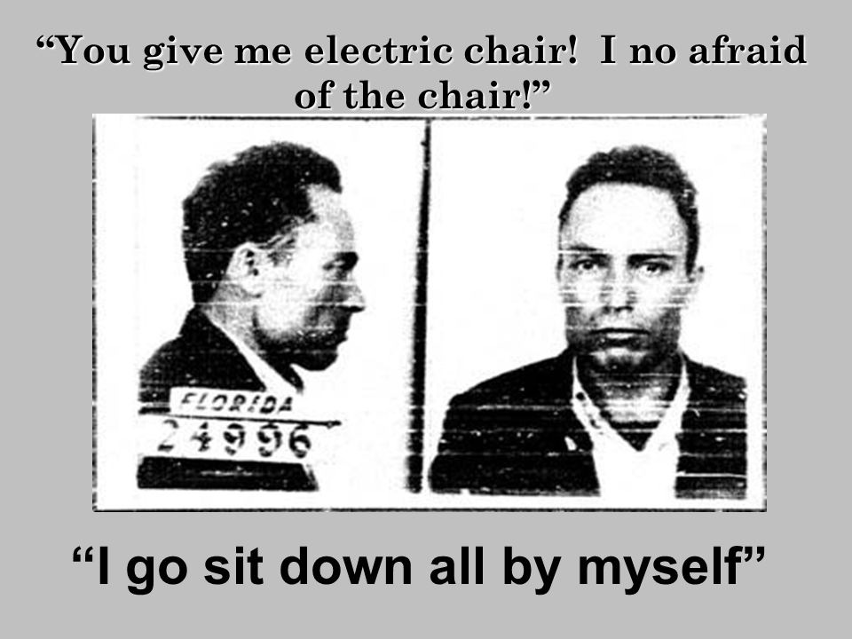 I go sit down all by myself You give me electric chair! I no afraid of the chair!