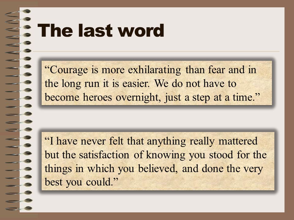 The last word Courage is more exhilarating than fear and in the long run it is easier.