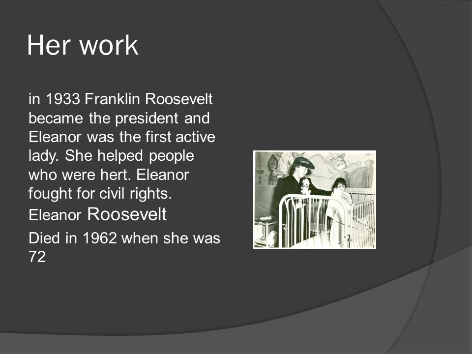 Her work in 1933 Franklin Roosevelt became the president and Eleanor was the first active lady.