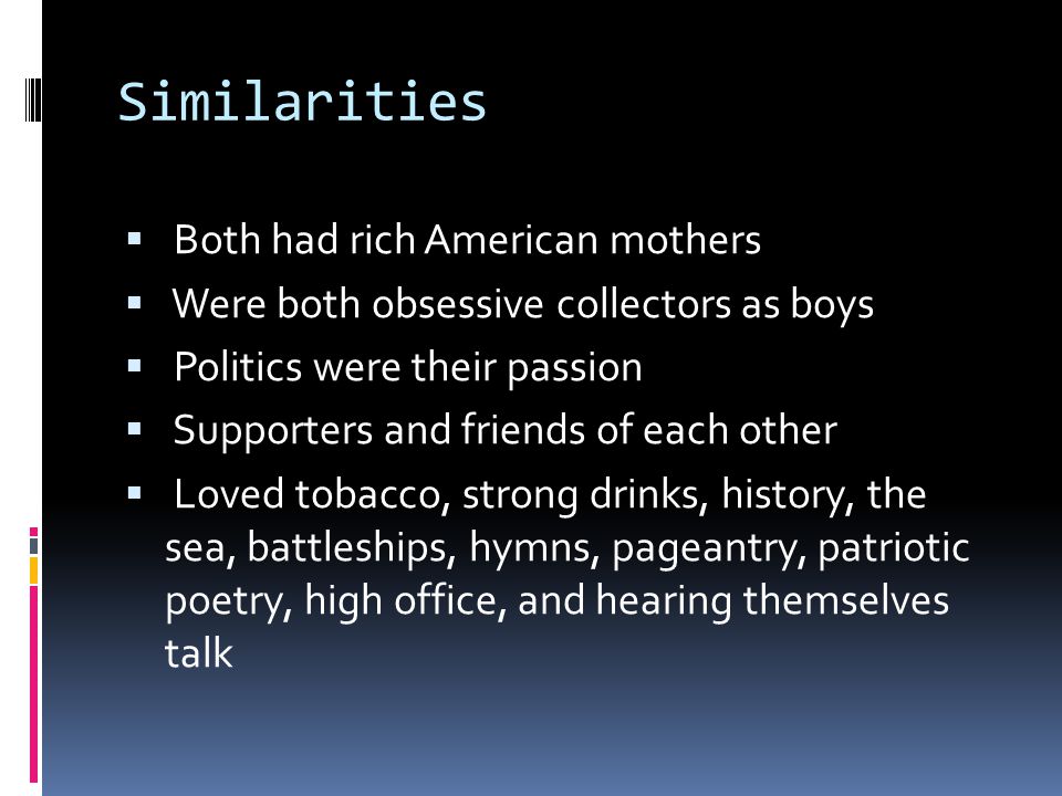 Similarities  Both had rich American mothers  Were both obsessive collectors as boys  Politics were their passion  Supporters and friends of each other  Loved tobacco, strong drinks, history, the sea, battleships, hymns, pageantry, patriotic poetry, high office, and hearing themselves talk