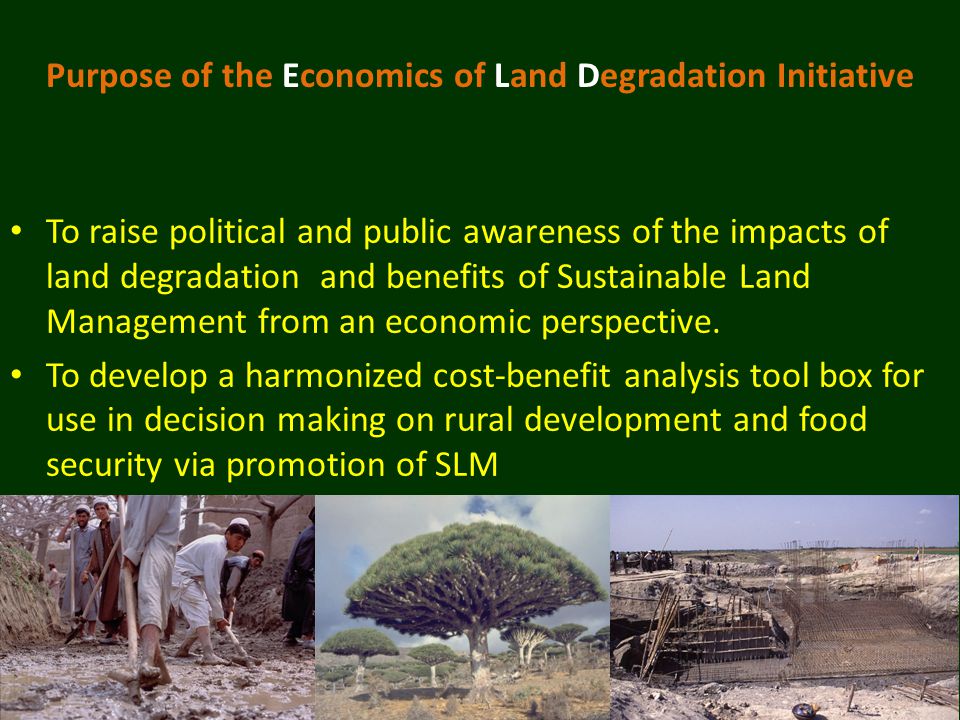 Purpose of the Economics of Land Degradation Initiative To raise political and public awareness of the impacts of land degradation and benefits of Sustainable Land Management from an economic perspective.