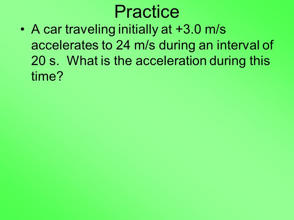 Practice A car traveling initially at +3.0 m/s accelerates to 24 m/s during an interval of 20 s.