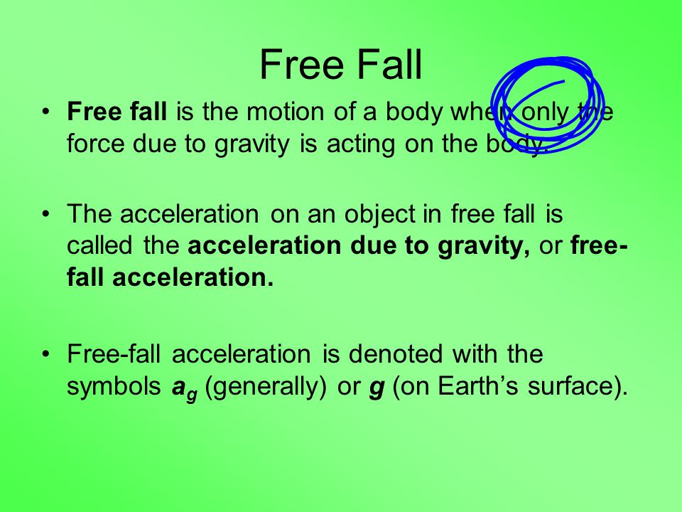 Free fall is the motion of a body when only the force due to gravity is acting on the body.