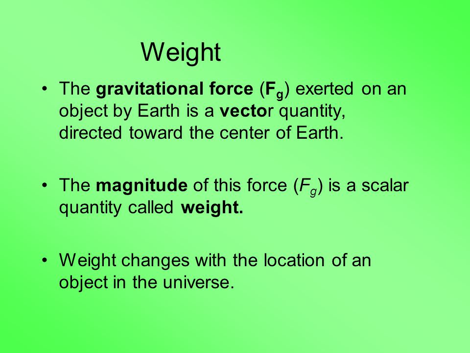 Weight The gravitational force (F g ) exerted on an object by Earth is a vector quantity, directed toward the center of Earth.