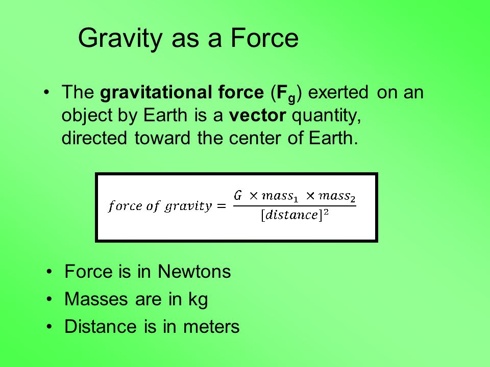 Gravity as a Force The gravitational force (F g ) exerted on an object by Earth is a vector quantity, directed toward the center of Earth.