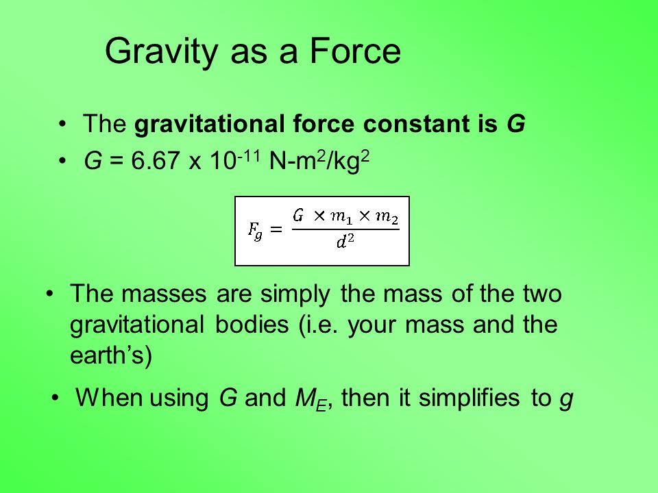 Gravity as a Force The gravitational force constant is G G = 6.67 x N-m 2 /kg 2 The masses are simply the mass of the two gravitational bodies (i.e.