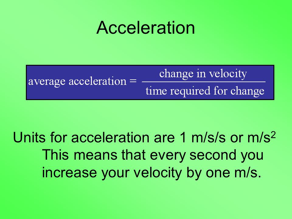 Acceleration Units for acceleration are 1 m/s/s or m/s 2 This means that every second you increase your velocity by one m/s.