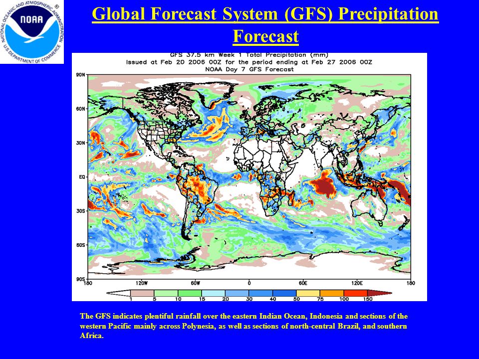 Global Forecast System (GFS) Precipitation Forecast The GFS indicates plentiful rainfall over the eastern Indian Ocean, Indonesia and sections of the western Pacific mainly across Polynesia, as well as sections of north-central Brazil, and southern Africa.