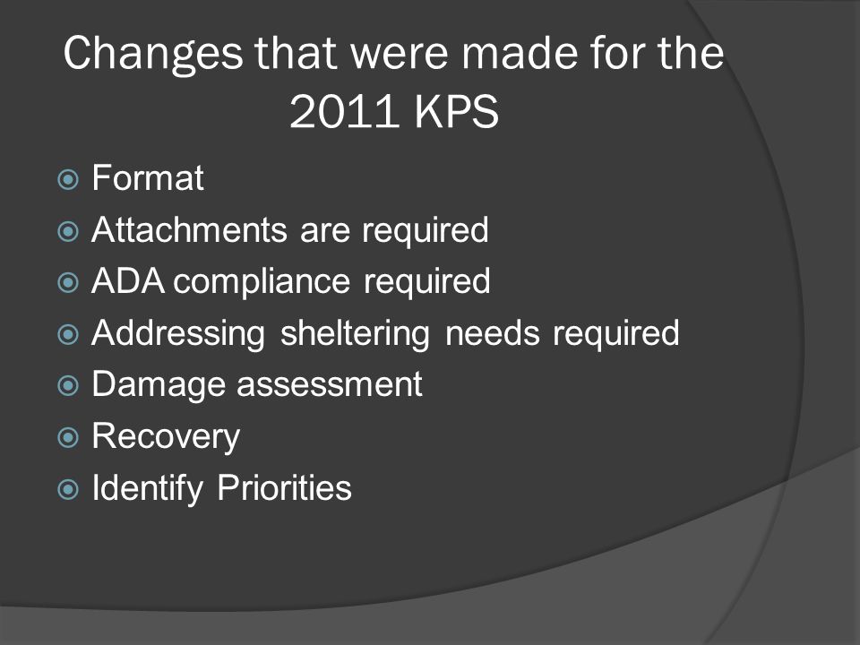 Changes that were made for the 2011 KPS  Format  Attachments are required  ADA compliance required  Addressing sheltering needs required  Damage assessment  Recovery  Identify Priorities