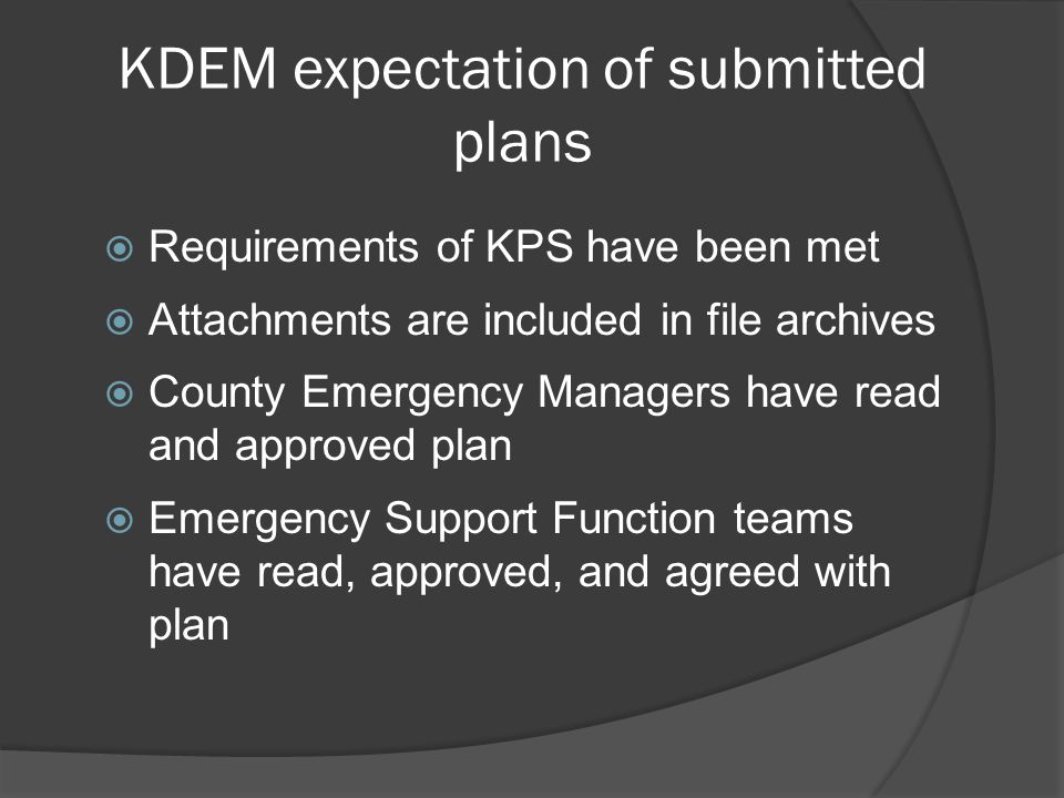 KDEM expectation of submitted plans  Requirements of KPS have been met  Attachments are included in file archives  County Emergency Managers have read and approved plan  Emergency Support Function teams have read, approved, and agreed with plan