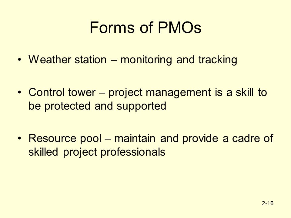 2-16 Forms of PMOs Weather station – monitoring and tracking Control tower – project management is a skill to be protected and supported Resource pool – maintain and provide a cadre of skilled project professionals