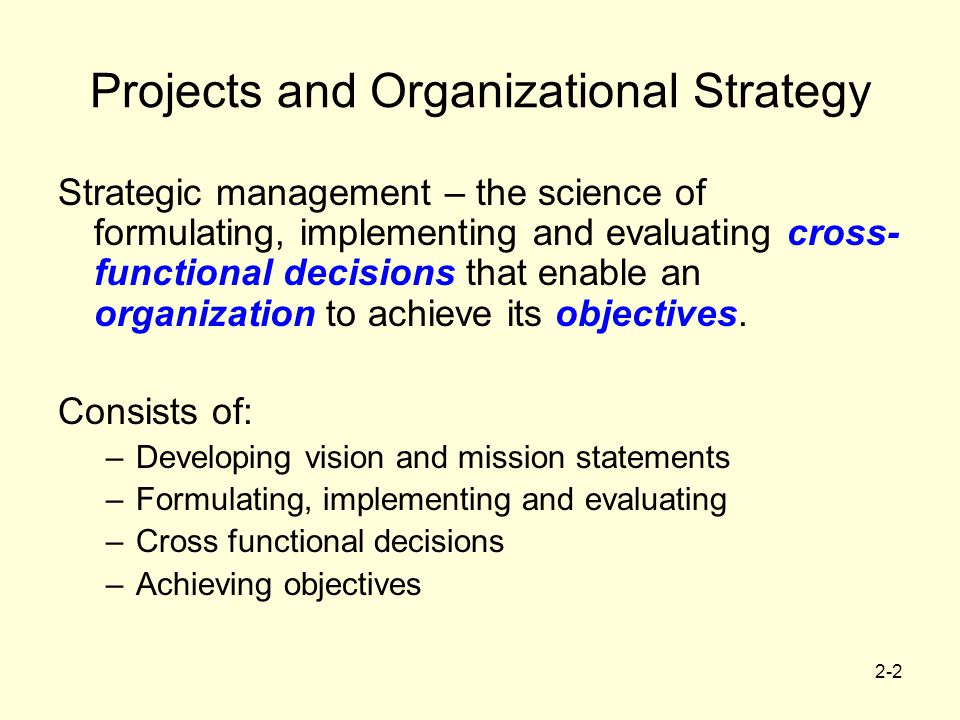 2-2 Projects and Organizational Strategy Strategic management – the science of formulating, implementing and evaluating cross- functional decisions that enable an organization to achieve its objectives.