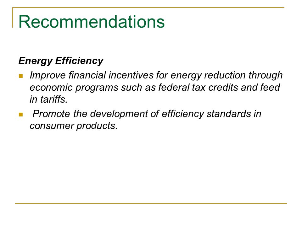 Recommendations Energy Efficiency Improve financial incentives for energy reduction through economic programs such as federal tax credits and feed in tariffs.