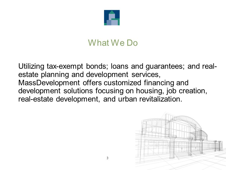 3 What We Do Utilizing tax-exempt bonds; loans and guarantees; and real- estate planning and development services, MassDevelopment offers customized financing and development solutions focusing on housing, job creation, real-estate development, and urban revitalization.