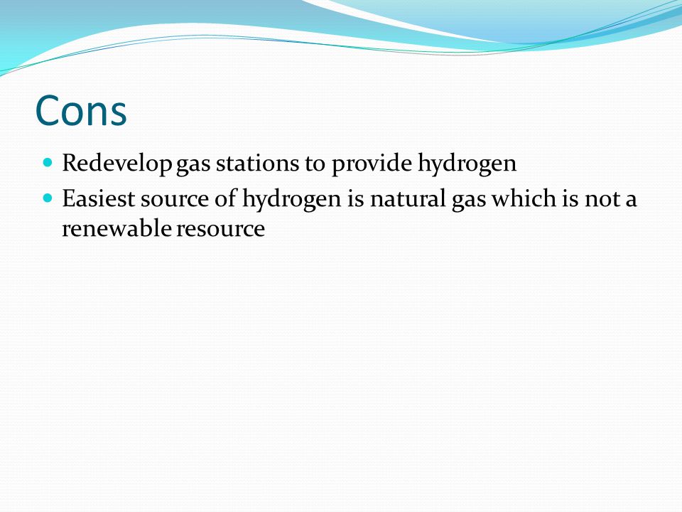 Cons Redevelop gas stations to provide hydrogen Easiest source of hydrogen is natural gas which is not a renewable resource