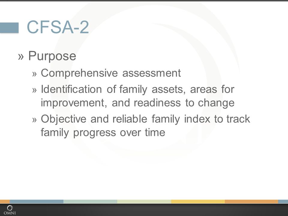 CFSA-2  Purpose  Comprehensive assessment  Identification of family assets, areas for improvement, and readiness to change  Objective and reliable family index to track family progress over time
