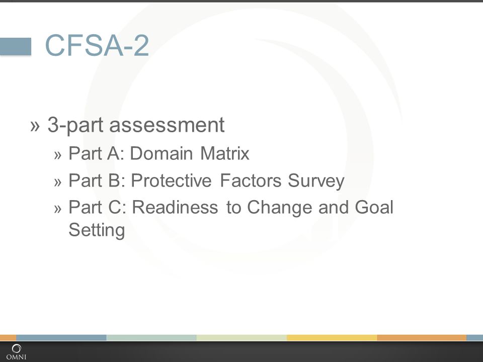 CFSA-2  3-part assessment  Part A: Domain Matrix  Part B: Protective Factors Survey  Part C: Readiness to Change and Goal Setting