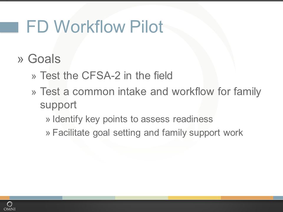 FD Workflow Pilot  Goals  Test the CFSA-2 in the field  Test a common intake and workflow for family support  Identify key points to assess readiness  Facilitate goal setting and family support work