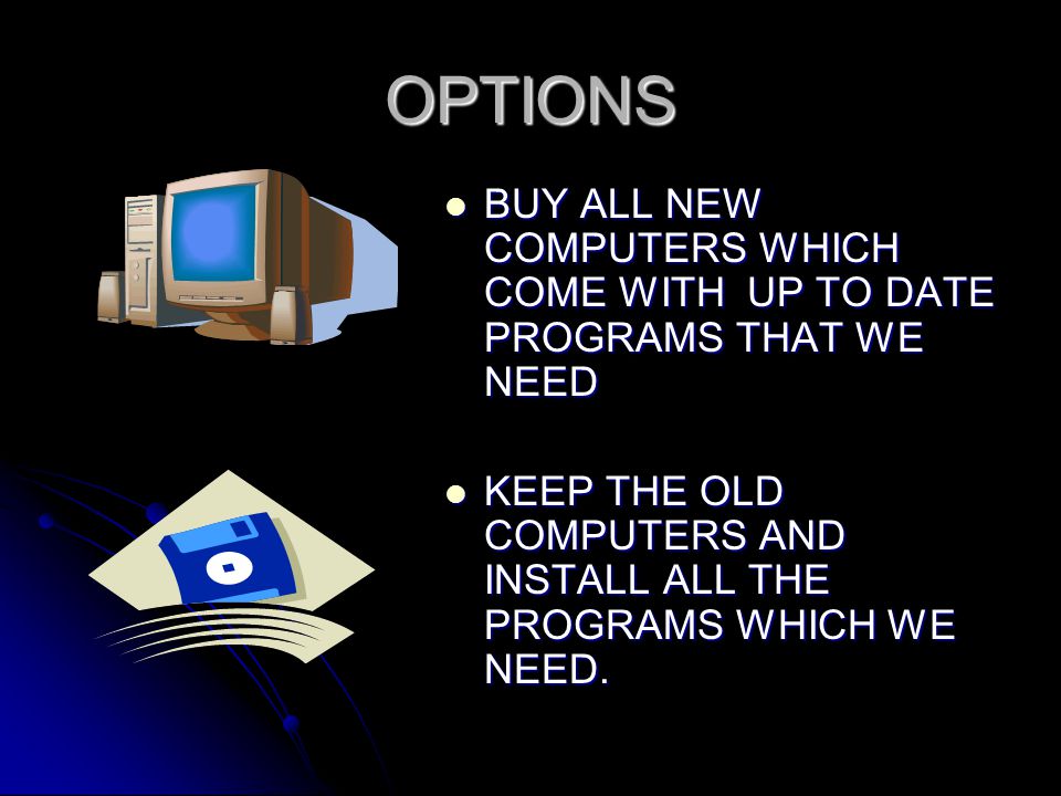 OPTIONS BUY ALL NEW COMPUTERS WHICH COME WITH UP TO DATE PROGRAMS THAT WE NEED BUY ALL NEW COMPUTERS WHICH COME WITH UP TO DATE PROGRAMS THAT WE NEED KEEP THE OLD COMPUTERS AND INSTALL ALL THE PROGRAMS WHICH WE NEED.