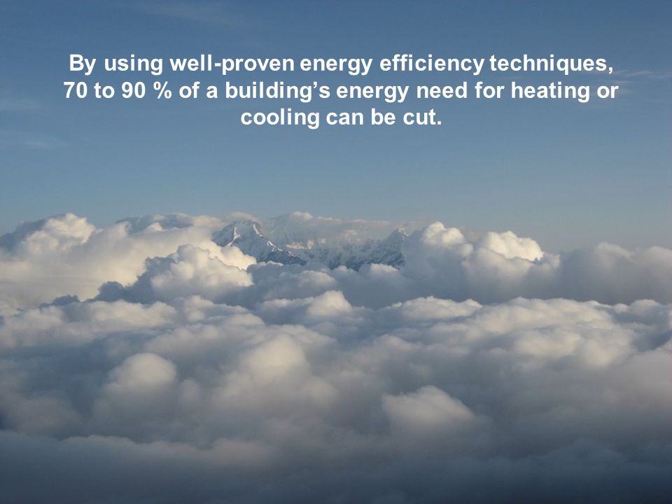 By using well-proven energy efficiency techniques, 70 to 90 % of a building’s energy need for heating or cooling can be cut.