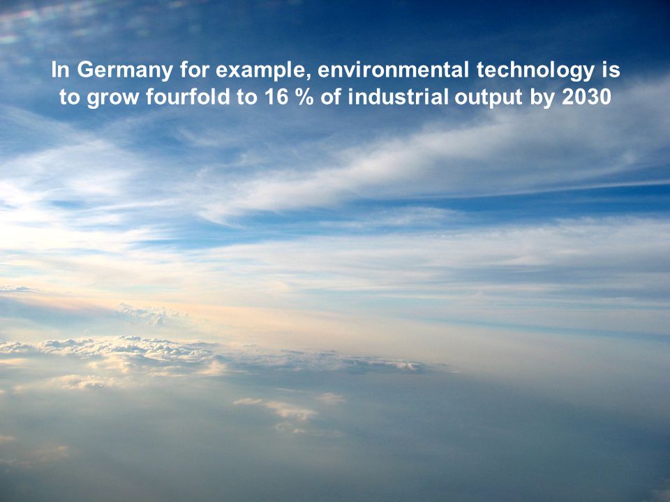 In Germany for example, environmental technology is to grow fourfold to 16 % of industrial output by 2030