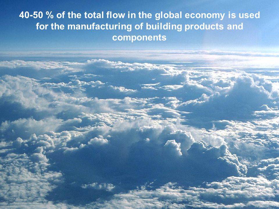 40-50 % of the total flow in the global economy is used for the manufacturing of building products and components
