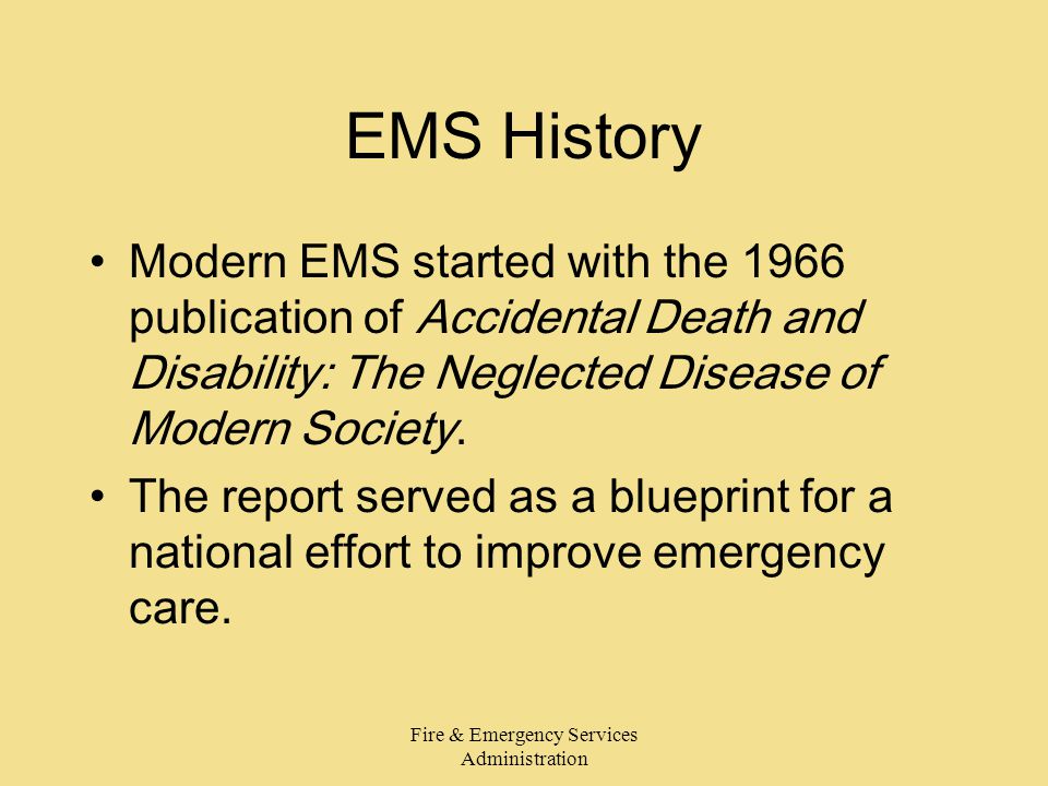 Fire & Emergency Services Administration EMS History Modern EMS started with the 1966 publication of Accidental Death and Disability: The Neglected Disease of Modern Society.