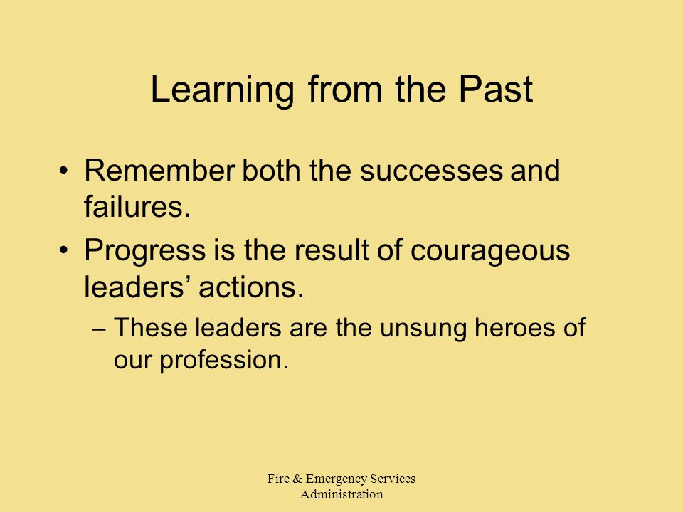 Fire & Emergency Services Administration Learning from the Past Remember both the successes and failures.