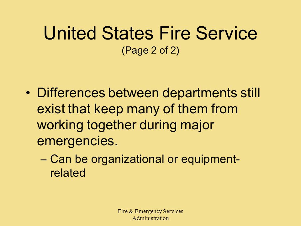 Fire & Emergency Services Administration United States Fire Service (Page 2 of 2) Differences between departments still exist that keep many of them from working together during major emergencies.