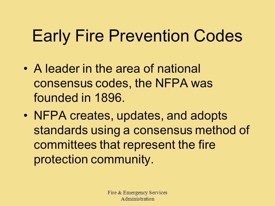 Fire & Emergency Services Administration Early Fire Prevention Codes A leader in the area of national consensus codes, the NFPA was founded in 1896.