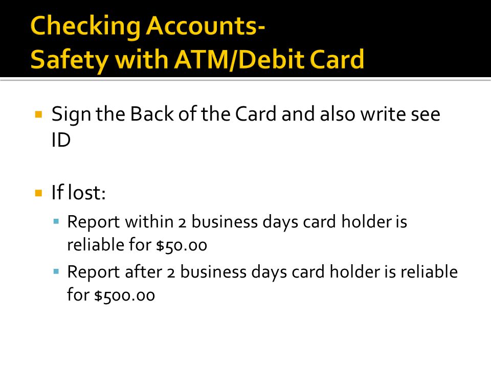  Sign the Back of the Card and also write see ID  If lost:  Report within 2 business days card holder is reliable for $50.00  Report after 2 business days card holder is reliable for $500.00